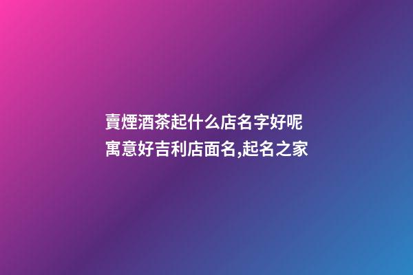 賣煙酒茶起什么店名字好呢 寓意好吉利店面名,起名之家-第1張-店鋪起名-玄機(jī)派